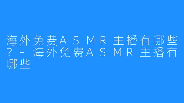 海外免费ASMR主播有哪些？-海外免费ASMR主播有哪些