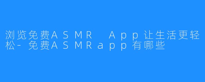 浏览免费ASMR App让生活更轻松-免费ASMRapp有哪些