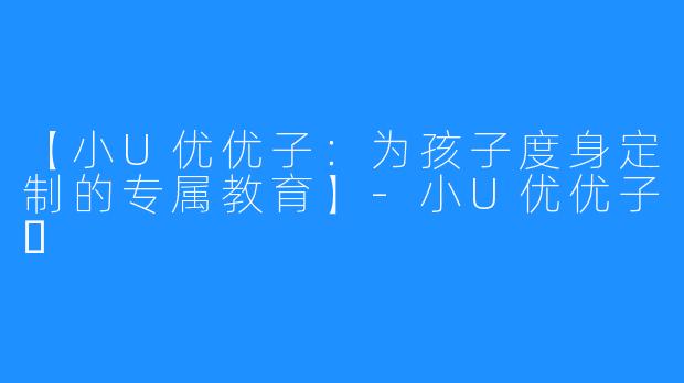 【小U优优子：为孩子度身定制的专属教育】-小U优优子️