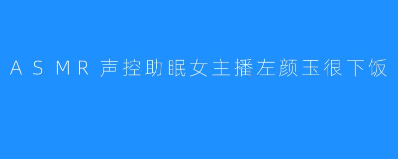 ASMR声音由左颜玉带来助眠的美好
