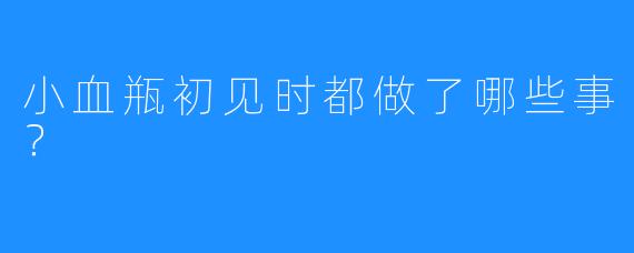 小血瓶初见时都做了哪些事？