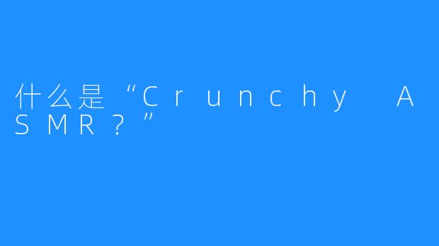 什么是“Crunchy ASMR？”