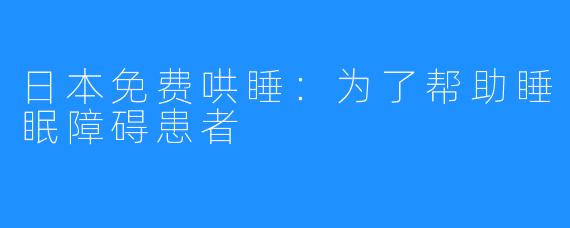 日本免费哄睡：为了帮助睡眠障碍患者