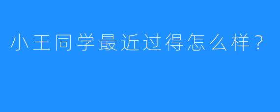 小王同学最近过得怎么样？