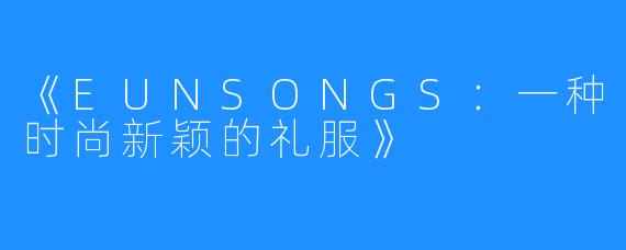 《EUNSONGS：一种时尚新颖的礼服》