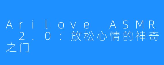 Arilove ASMR 2.0：放松心情的神奇之门