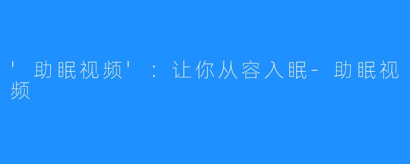 '助眠视频'：让你从容入眠-助眠视频