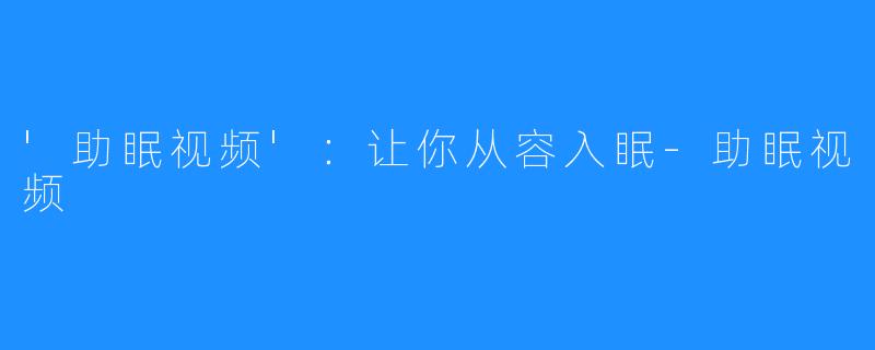 '助眠视频'：让你从容入眠-助眠视频