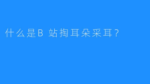 什么是B站掏耳朵采耳？