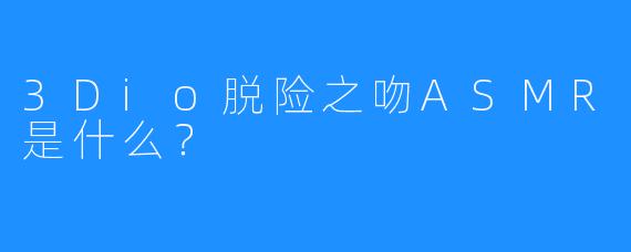 3Dio脱险之吻ASMR是什么？