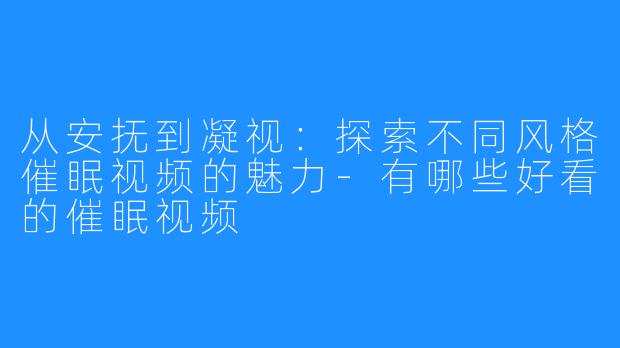 从安抚到凝视：探索不同风格催眠视频的魅力-有哪些好看的催眠视频