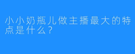 小小奶瓶儿做主播最大的特点是什么？