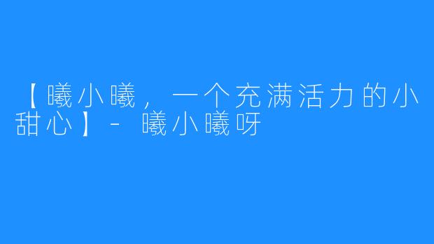 【曦小曦，一个充满活力的小甜心】-曦小曦呀