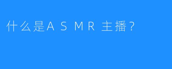 什么是ASMR主播？