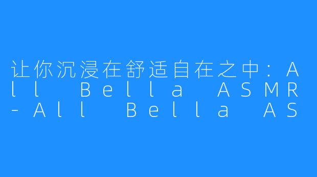 让你沉浸在舒适自在之中：All Bella ASMR-All Bella ASMR