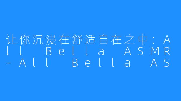 让你沉浸在舒适自在之中：All Bella ASMR-All Bella ASMR