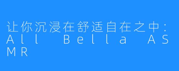 让你沉浸在舒适自在之中：All Bella ASMR