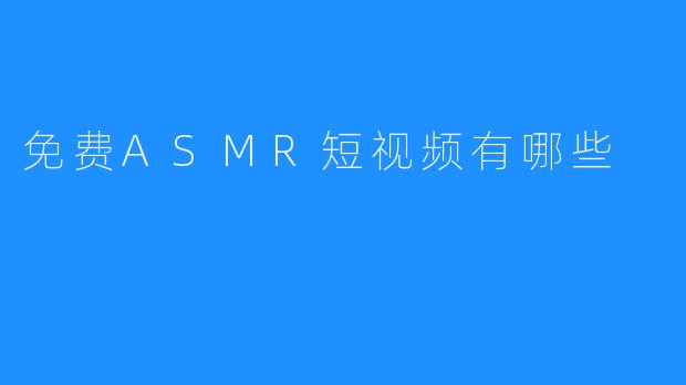 免费ASMR短视频有哪些