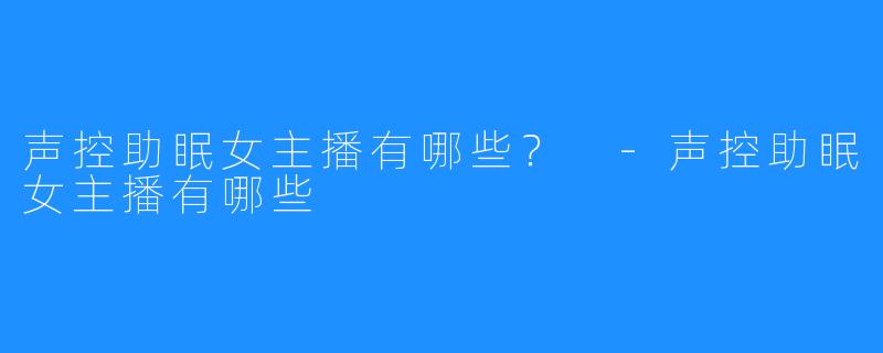 声控助眠女主播有哪些？ -声控助眠女主播有哪些