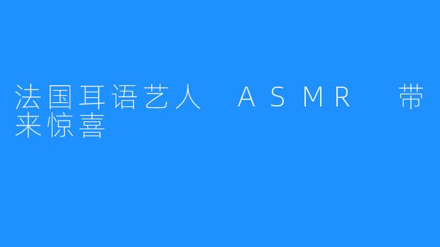 法国耳语艺人 ASMR 带来惊喜