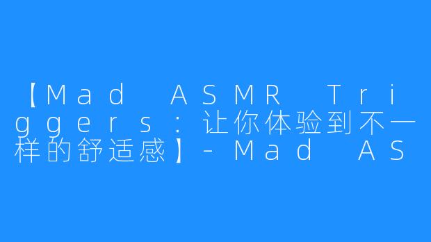 【Mad ASMR Triggers：让你体验到不一样的舒适感】-Mad ASMR Triggers