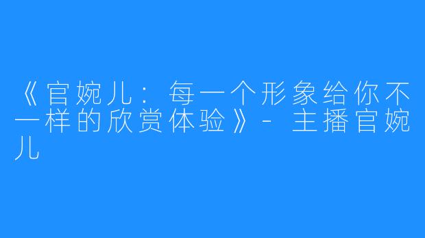 《官婉儿：每一个形象给你不一样的欣赏体验》-主播官婉儿