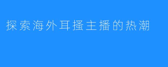 探索海外耳搔主播的热潮