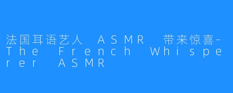 法国耳语艺人 ASMR 带来惊喜-The French Whisperer ASMR