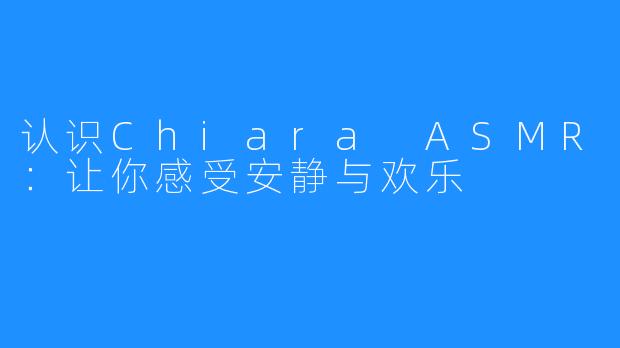 认识Chiara ASMR：让你感受安静与欢乐