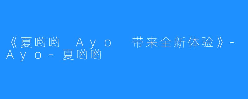 《夏哟哟 Ayo 带来全新体验》-Ayo-夏哟哟