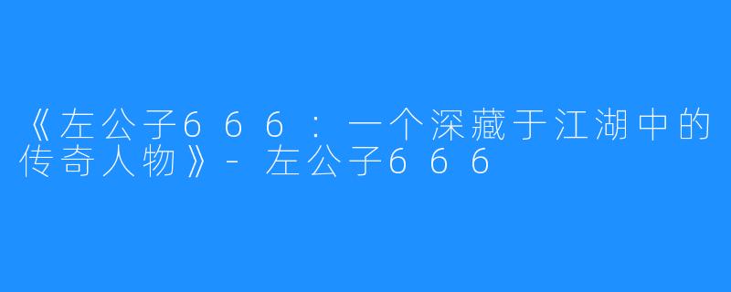 《左公子666：一个深藏于江湖中的传奇人物》-左公子666