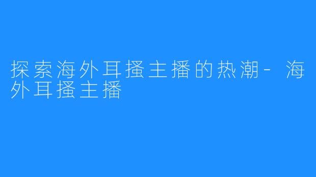 探索海外耳搔主播的热潮-海外耳搔主播