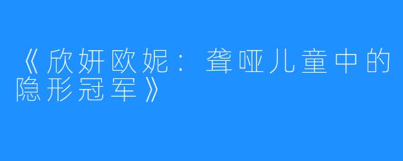 《欣妍欧妮：聋哑儿童中的隐形冠军》