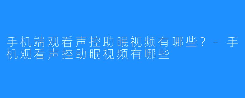 手机端观看声控助眠视频有哪些？-手机观看声控助眠视频有哪些