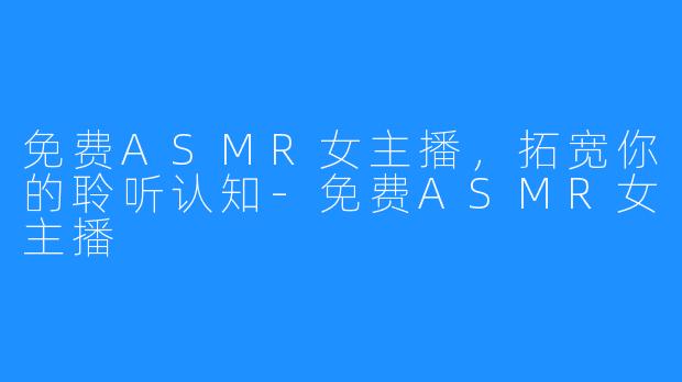 免费ASMR女主播，拓宽你的聆听认知-免费ASMR女主播