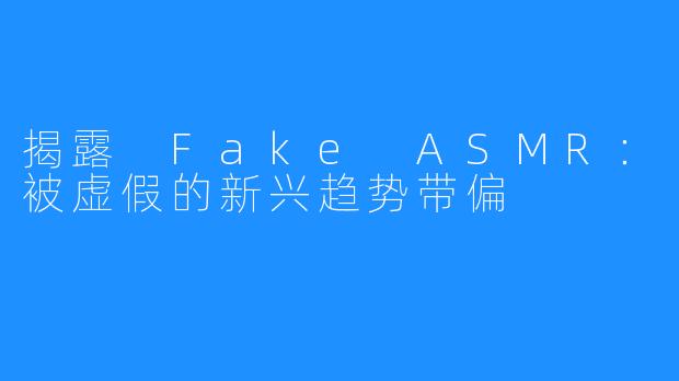揭露 Fake ASMR：被虚假的新兴趋势带偏