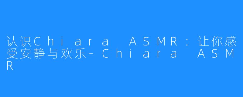 认识Chiara ASMR：让你感受安静与欢乐-Chiara ASMR