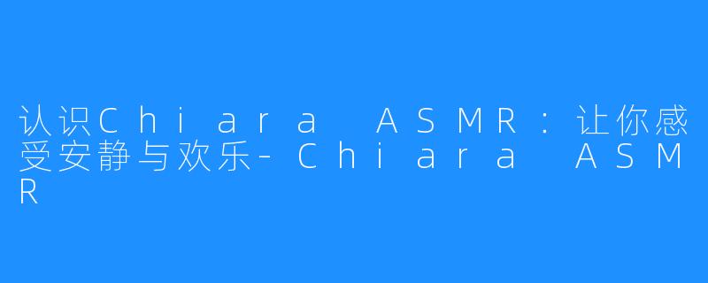 认识Chiara ASMR：让你感受安静与欢乐-Chiara ASMR