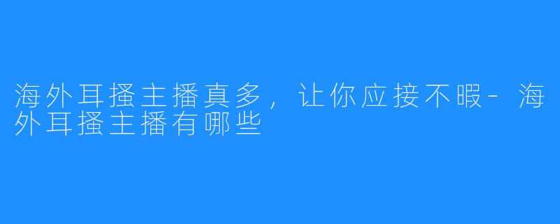 海外耳搔主播真多，让你应接不暇-海外耳搔主播有哪些