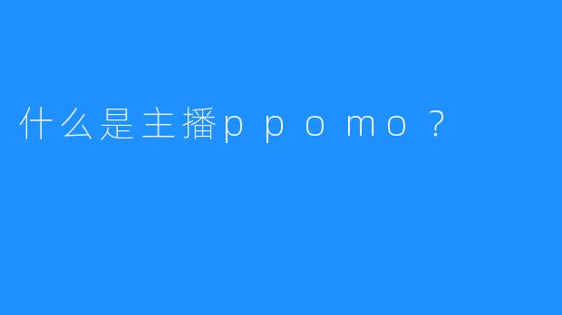 什么是主播ppomo？