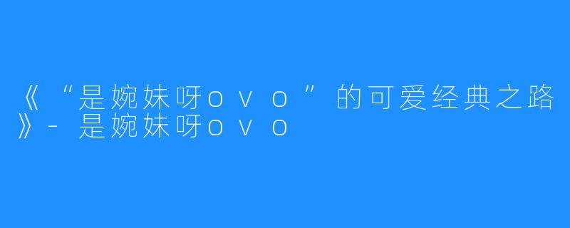 《“是婉妹呀ovo”的可爱经典之路》-是婉妹呀ovo