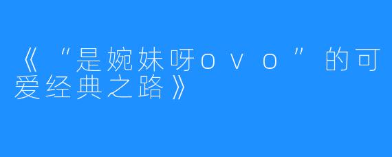 《“是婉妹呀ovo”的可爱经典之路》