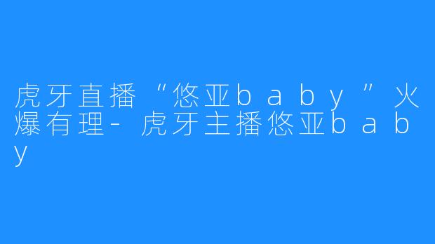 虎牙直播“悠亚baby”火爆有理-虎牙主播悠亚baby