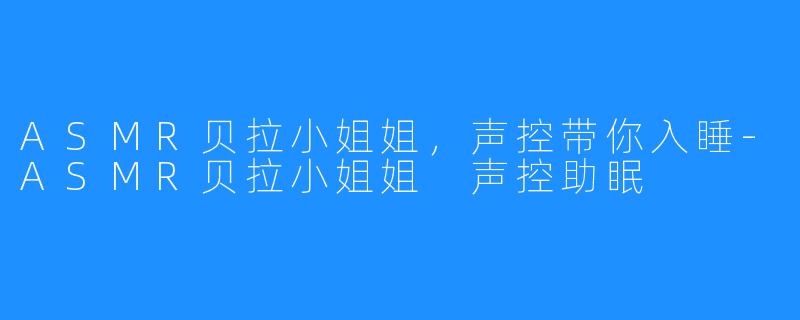 ASMR贝拉小姐姐，声控带你入睡-ASMR贝拉小姐姐 声控助眠