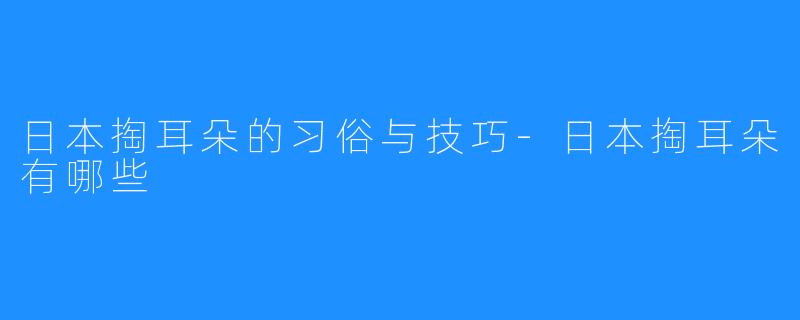 日本掏耳朵的习俗与技巧-日本掏耳朵有哪些