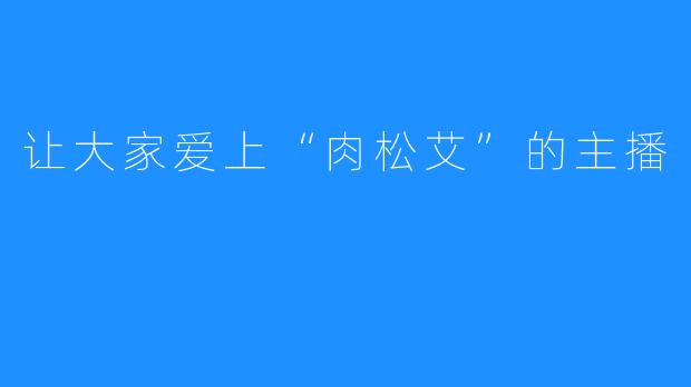 让大家爱上“肉松艾”的主播