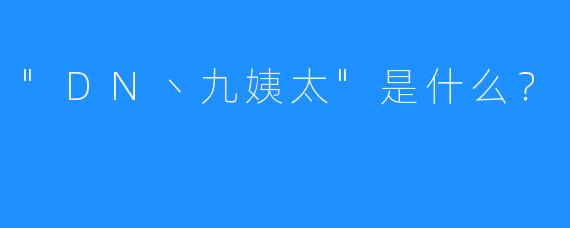 “DN丶九姨太”是什么？