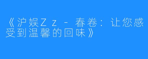 《沪娱Zz-春卷：让您感受到温馨的回味》