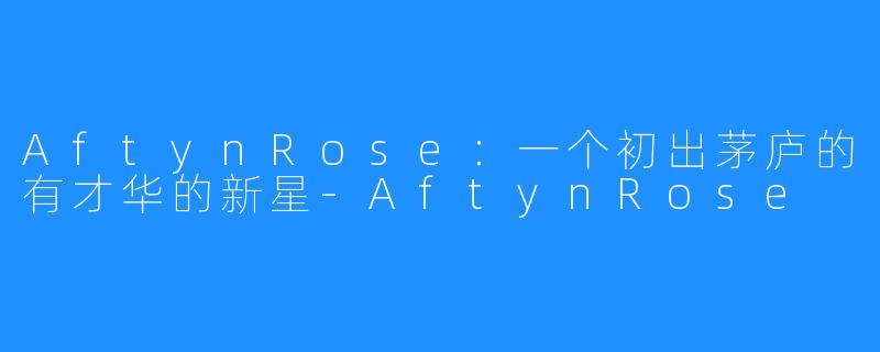 AftynRose：一个初出茅庐的有才华的新星-AftynRose