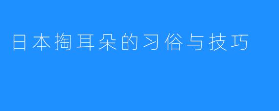 日本掏耳朵的习俗与技巧